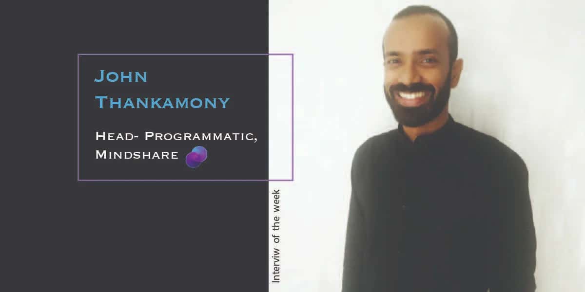 Interview of the week | Understanding Programmatic Marketing with John Thankamony, Head- Programmatic, Mindshare
